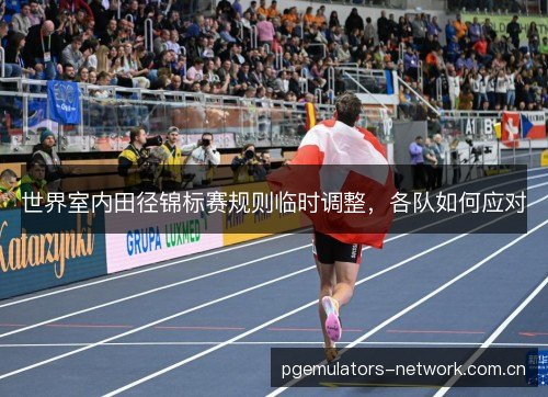 世界室内田径锦标赛规则临时调整,各队如何应对 世界室内田径锦标赛规则临时调整,各队如何应对