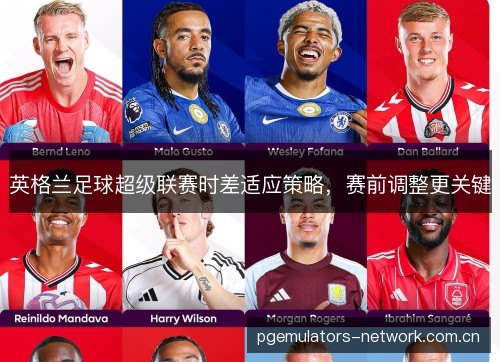 英格兰足球超级联赛时差适应策略,赛前调整更关键 英格兰足球超级联赛时差适应策略,赛前调整更关键