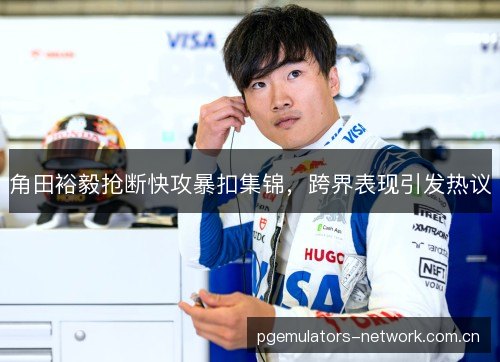 角田裕毅抢断快攻暴扣集锦,跨界表现引发热议 角田裕毅抢断快攻暴扣集锦,跨界表现引发热议